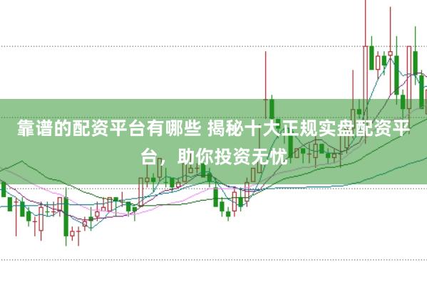 靠谱的配资平台有哪些 揭秘十大正规实盘配资平台，助你投资无忧