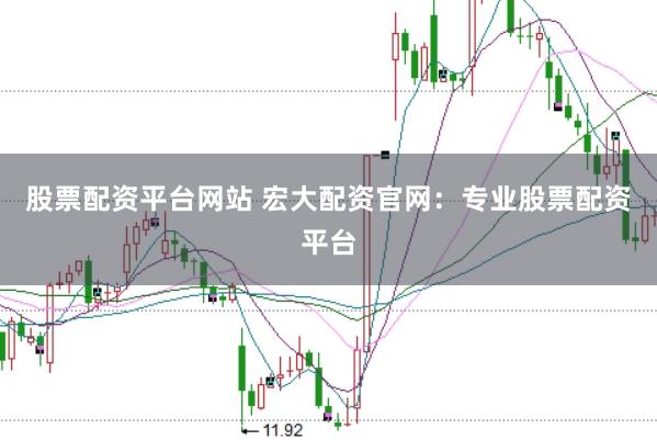 股票配资平台网站 宏大配资官网：专业股票配资平台