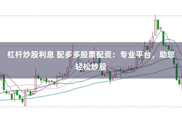 杠杆炒股利息 配多多股票配资：专业平台，助您轻松炒股
