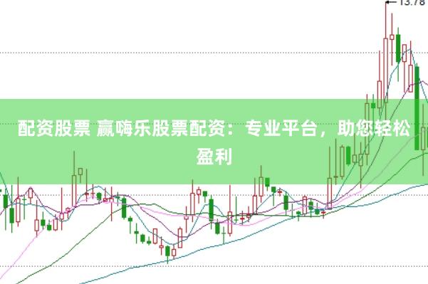 配资股票 赢嗨乐股票配资：专业平台，助您轻松盈利