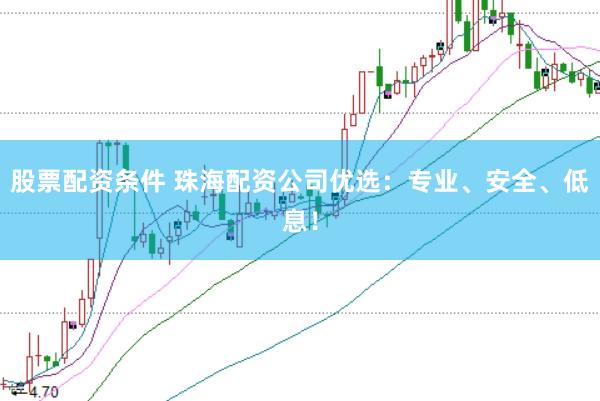 股票配资条件 珠海配资公司优选：专业、安全、低息！