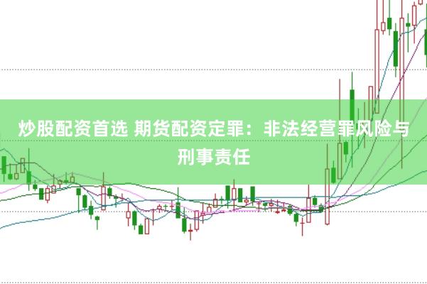 炒股配资首选 期货配资定罪：非法经营罪风险与刑事责任
