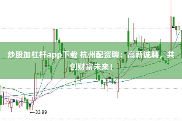 炒股加杠杆app下载 杭州配资聘：高薪诚聘，共创财富未来！