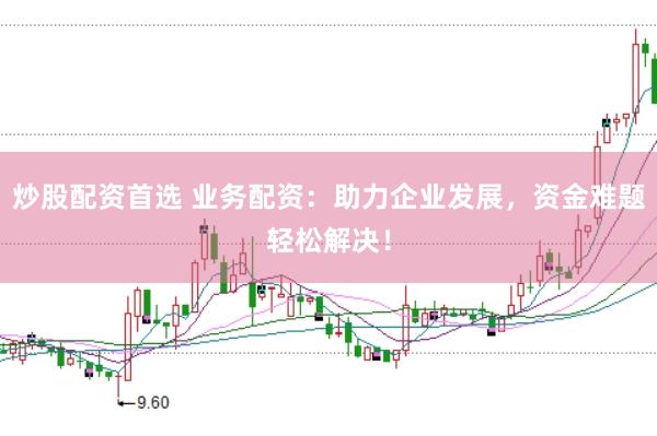 炒股配资首选 业务配资：助力企业发展，资金难题轻松解决！