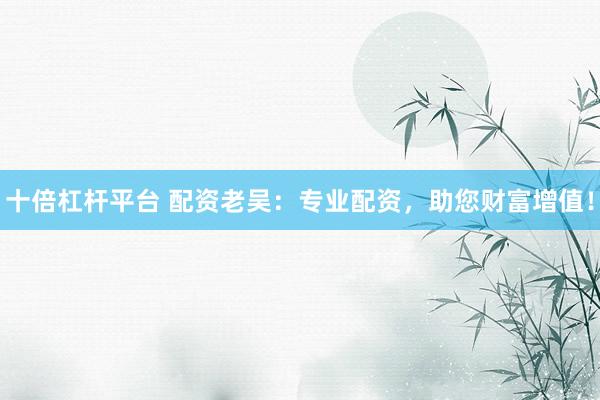 十倍杠杆平台 配资老吴：专业配资，助您财富增值！