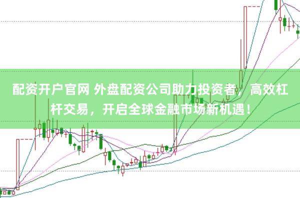 配资开户官网 外盘配资公司助力投资者，高效杠杆交易，开启全球金融市场新机遇！
