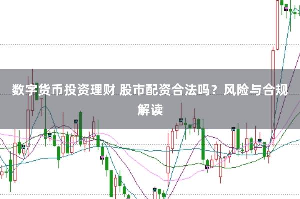 数字货币投资理财 股市配资合法吗？风险与合规解读