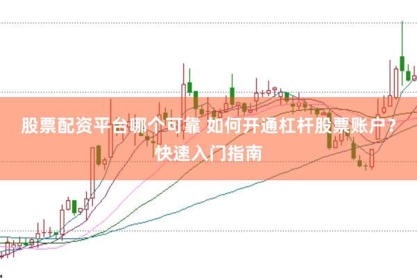 股票配资平台哪个可靠 如何开通杠杆股票账户？快速入门指南