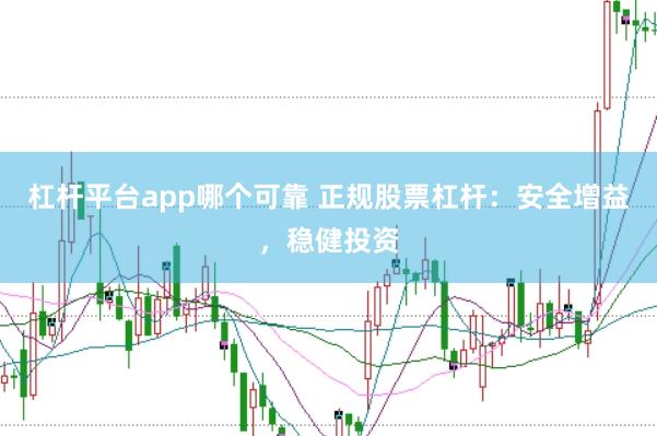 杠杆平台app哪个可靠 正规股票杠杆：安全增益，稳健投资