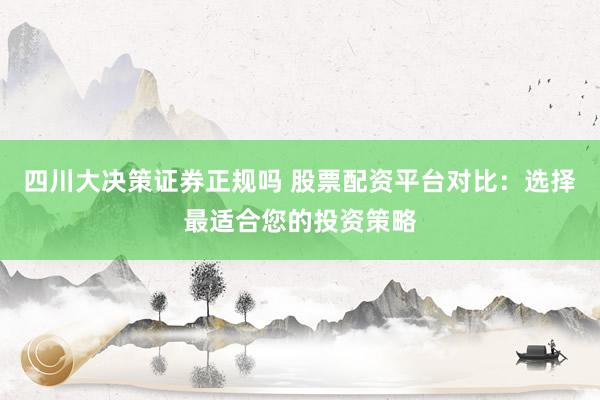 四川大决策证券正规吗 股票配资平台对比：选择最适合您的投资策略