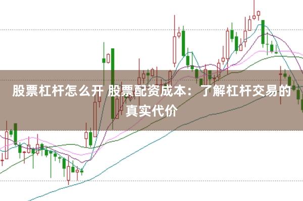 股票杠杆怎么开 股票配资成本：了解杠杆交易的真实代价
