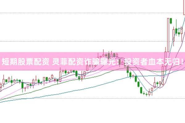 短期股票配资 灵菲配资诈骗曝光：投资者血本无归！