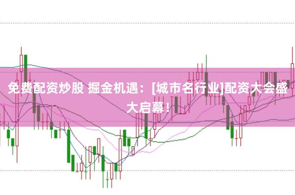 免费配资炒股 掘金机遇：[城市名行业]配资大会盛大启幕！