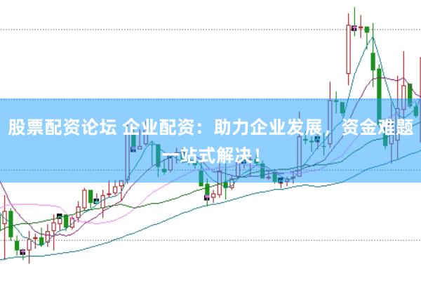 股票配资论坛 企业配资：助力企业发展，资金难题一站式解决！