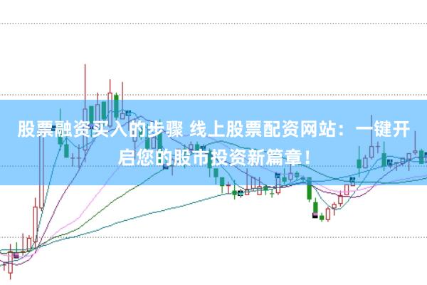 股票融资买入的步骤 线上股票配资网站：一键开启您的股市投资新篇章！
