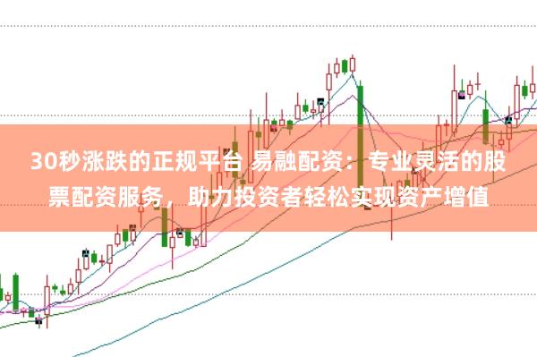 30秒涨跌的正规平台 易融配资：专业灵活的股票配资服务，助力投资者轻松实现资产增值