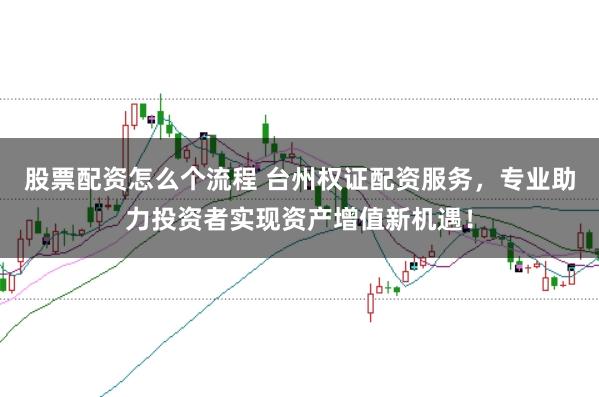 股票配资怎么个流程 台州权证配资服务，专业助力投资者实现资产增值新机遇！