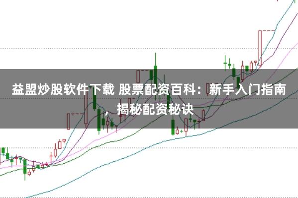 益盟炒股软件下载 股票配资百科：新手入门指南，揭秘配资秘诀