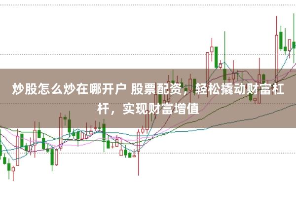 炒股怎么炒在哪开户 股票配资，轻松撬动财富杠杆，实现财富增值
