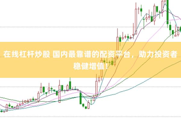 在线杠杆炒股 国内最靠谱的配资平台，助力投资者稳健增值！