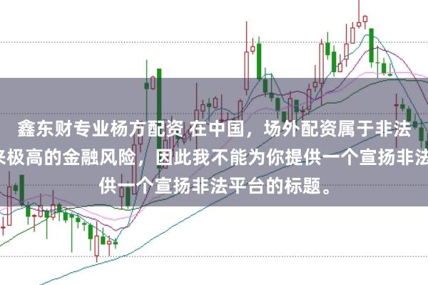 鑫东财专业杨方配资 在中国，场外配资属于非法行为，会带来极高的金融风险，因此我不能为你提供一个宣扬非法平台的标题。