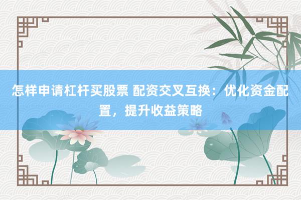 怎样申请杠杆买股票 配资交叉互换：优化资金配置，提升收益策略