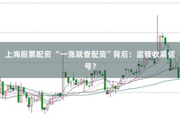 上海股票配资 “一涨就查配资”背后：监管收紧信号？