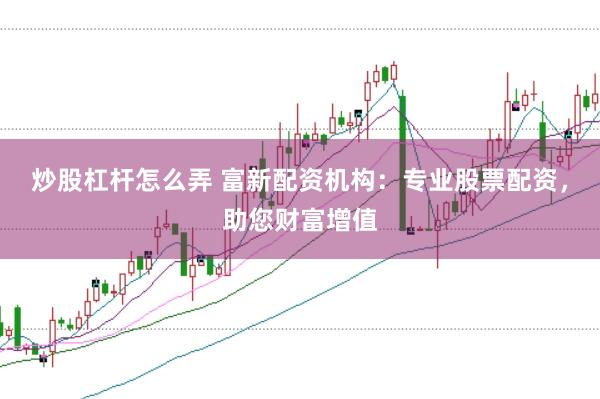 炒股杠杆怎么弄 富新配资机构：专业股票配资，助您财富增值