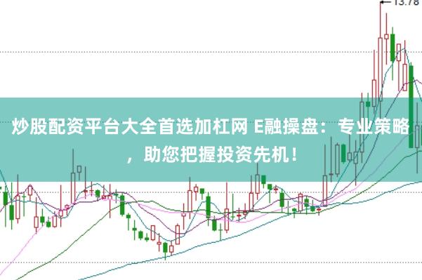 炒股配资平台大全首选加杠网 E融操盘：专业策略，助您把握投资先机！