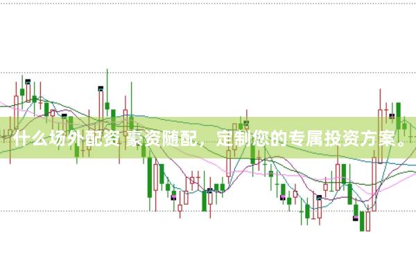 什么场外配资 豪资随配，定制您的专属投资方案。