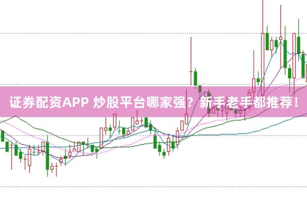 证券配资APP 炒股平台哪家强？新手老手都推荐！