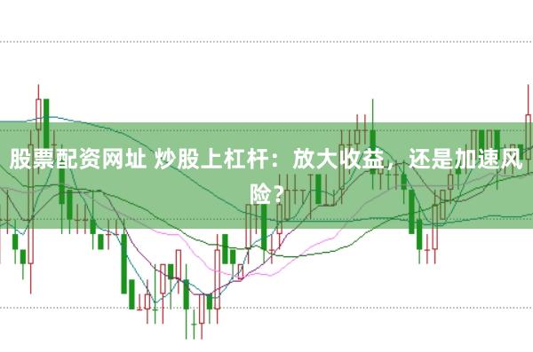 股票配资网址 炒股上杠杆：放大收益，还是加速风险？