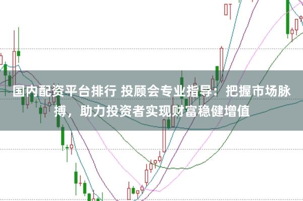 国内配资平台排行 投顾会专业指导：把握市场脉搏，助力投资者实现财富稳健增值