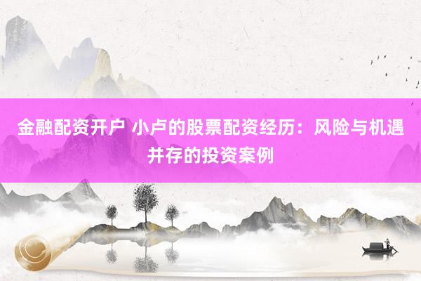 金融配资开户 小卢的股票配资经历：风险与机遇并存的投资案例
