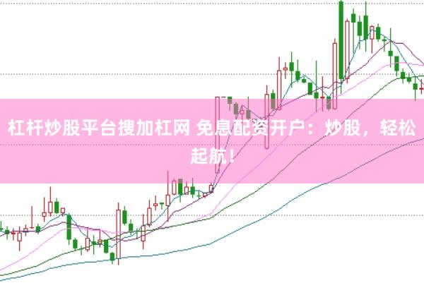 杠杆炒股平台搜加杠网 免息配资开户：炒股，轻松起航！