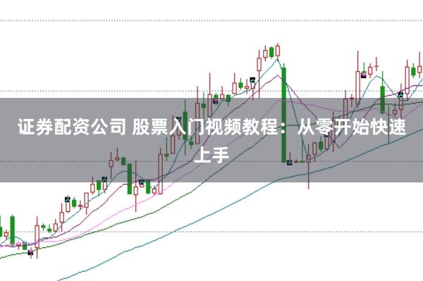 证券配资公司 股票入门视频教程：从零开始快速上手