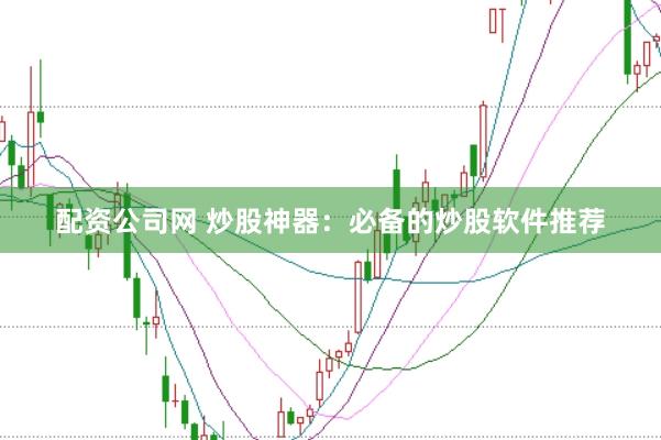配资公司网 炒股神器：必备的炒股软件推荐