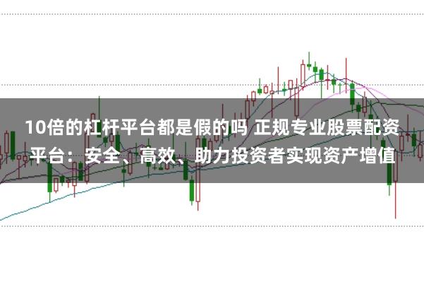 10倍的杠杆平台都是假的吗 正规专业股票配资平台：安全、高效、助力投资者实现资产增值