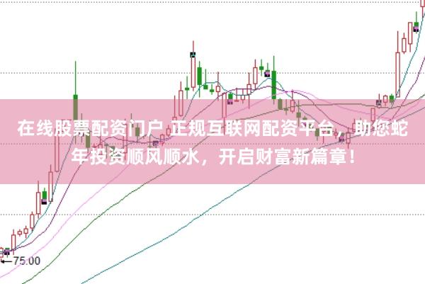 在线股票配资门户 正规互联网配资平台，助您蛇年投资顺风顺水，开启财富新篇章！