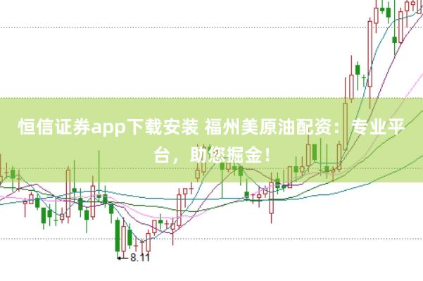 恒信证券app下载安装 福州美原油配资：专业平台，助您掘金！