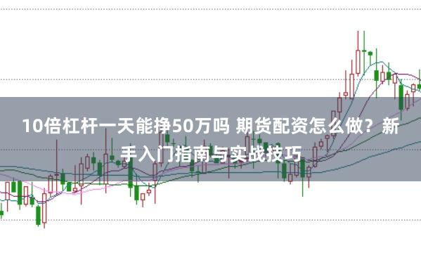 10倍杠杆一天能挣50万吗 期货配资怎么做？新手入门指南与实战技巧