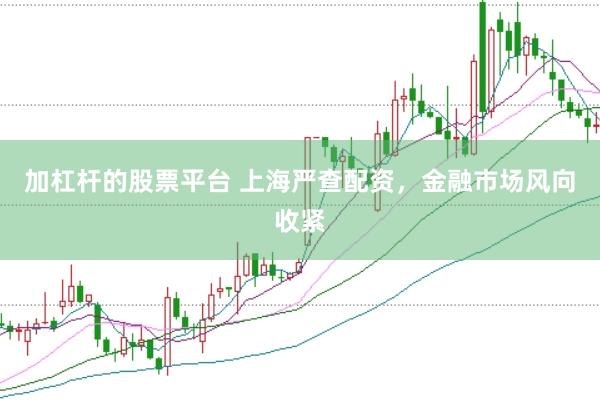 加杠杆的股票平台 上海严查配资，金融市场风向收紧
