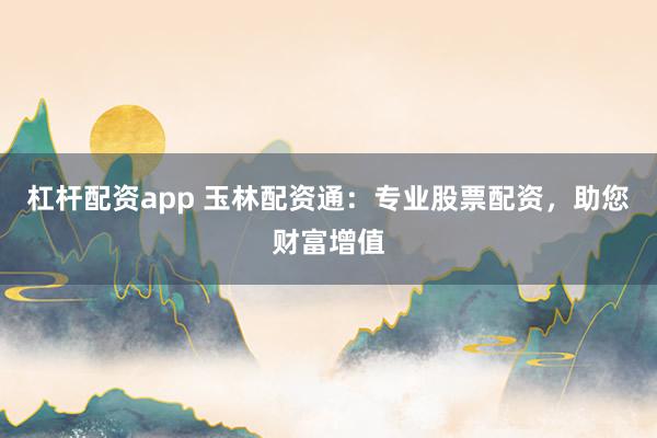 杠杆配资app 玉林配资通：专业股票配资，助您财富增值