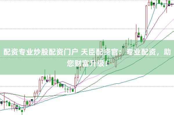 配资专业炒股配资门户 天臣配资官：专业配资，助您财富升级！