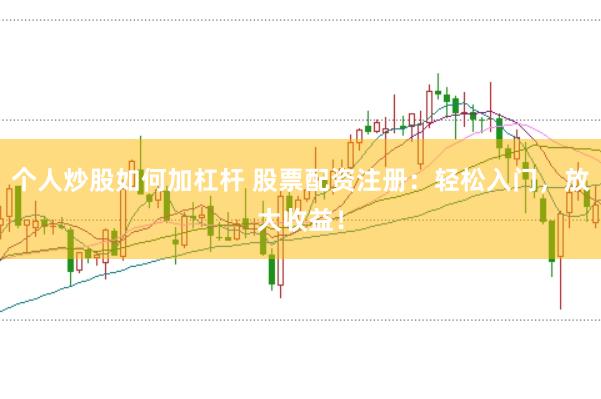 个人炒股如何加杠杆 股票配资注册：轻松入门，放大收益！