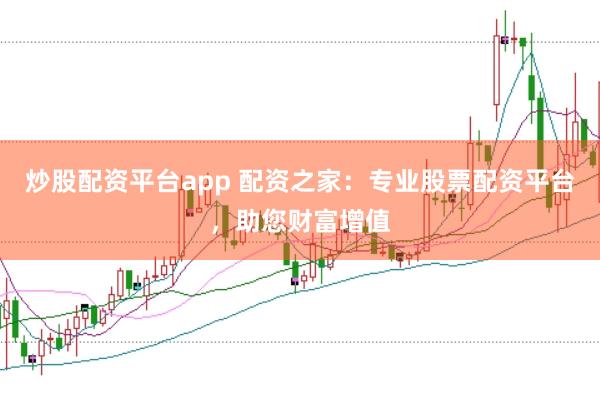 炒股配资平台app 配资之家：专业股票配资平台，助您财富增值