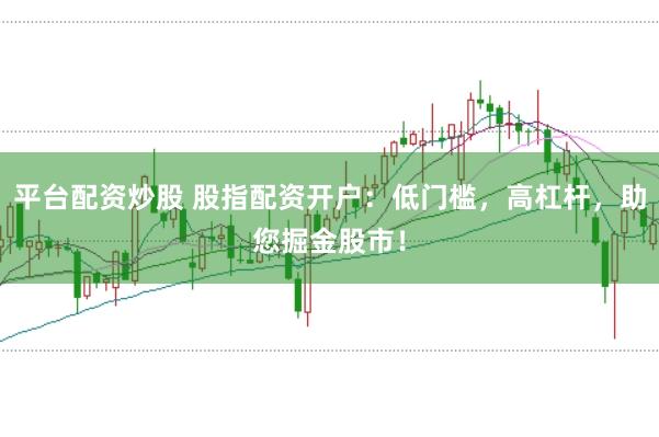 平台配资炒股 股指配资开户：低门槛，高杠杆，助您掘金股市！