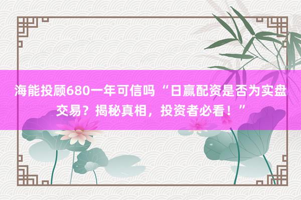 海能投顾680一年可信吗 “日赢配资是否为实盘交易？揭秘真相，投资者必看！”