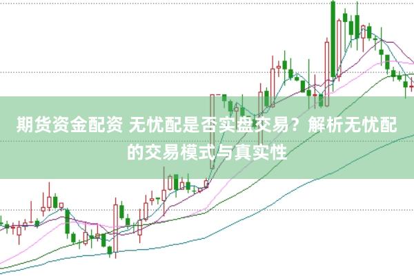 期货资金配资 无忧配是否实盘交易？解析无忧配的交易模式与真实性