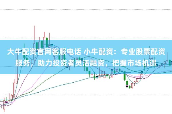 大牛配资官网客服电话 小牛配资：专业股票配资服务，助力投资者灵活融资，把握市场机遇
